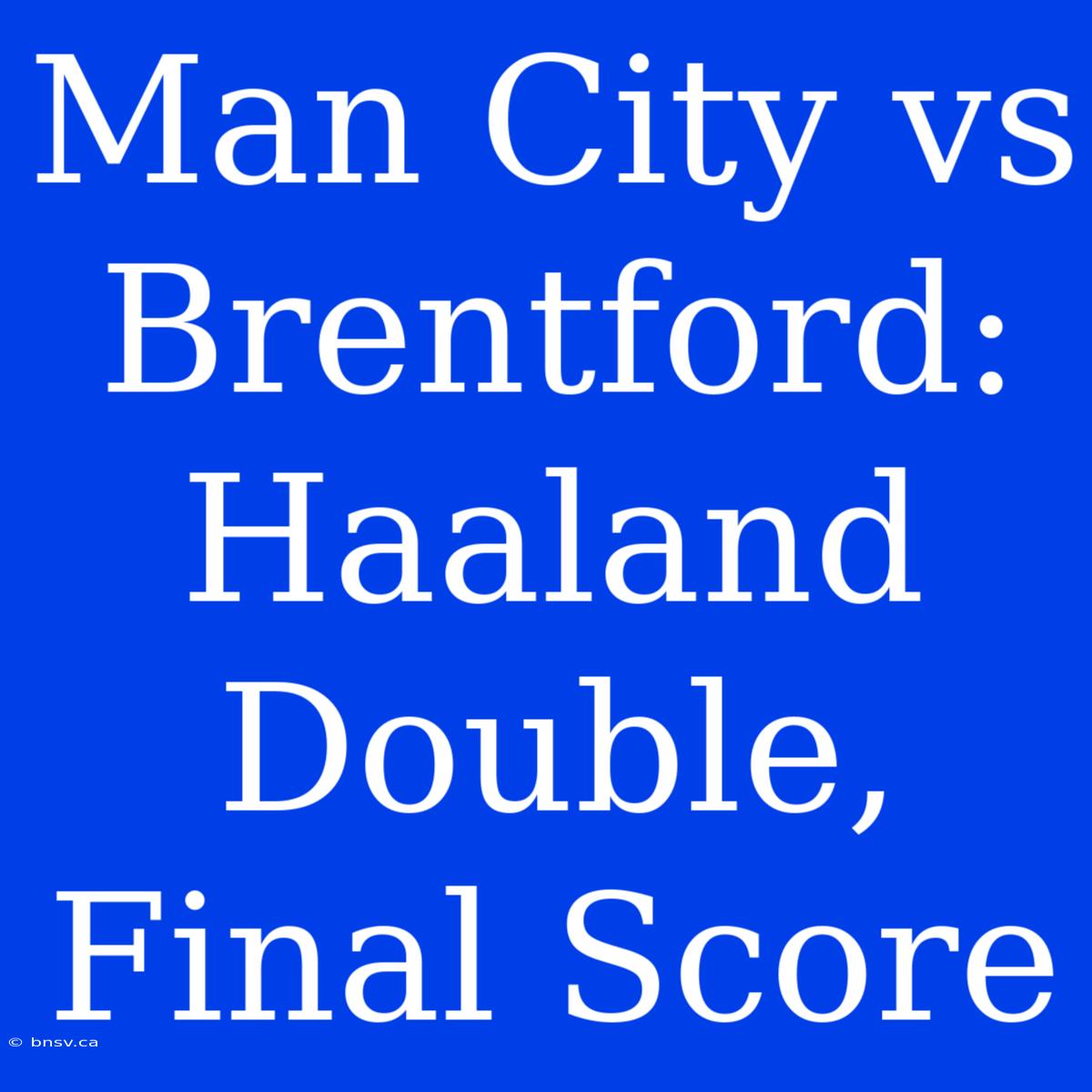 Man City Vs Brentford: Haaland Double, Final Score