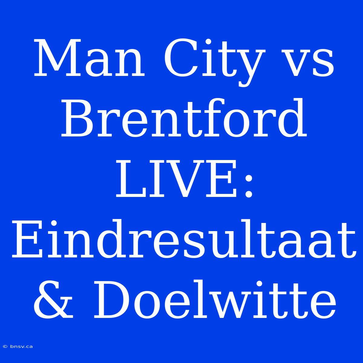 Man City Vs Brentford LIVE: Eindresultaat & Doelwitte