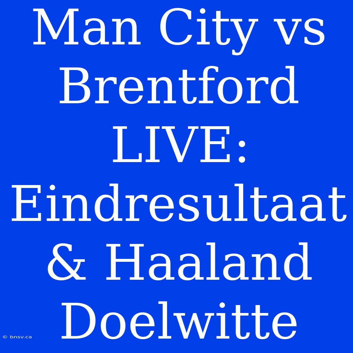 Man City Vs Brentford LIVE: Eindresultaat & Haaland Doelwitte