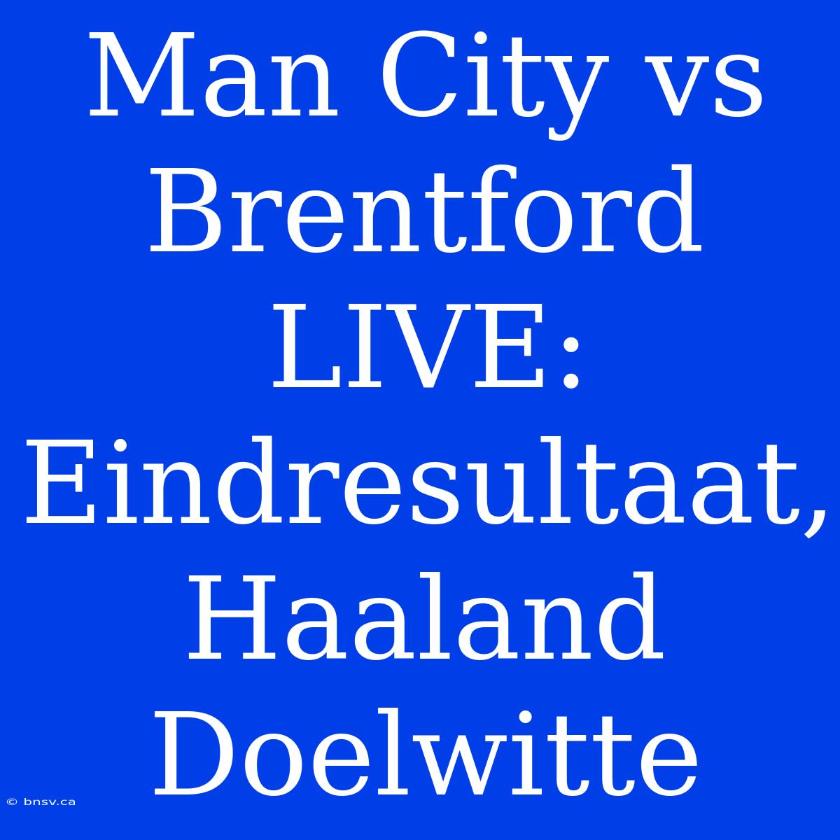 Man City Vs Brentford LIVE: Eindresultaat, Haaland Doelwitte