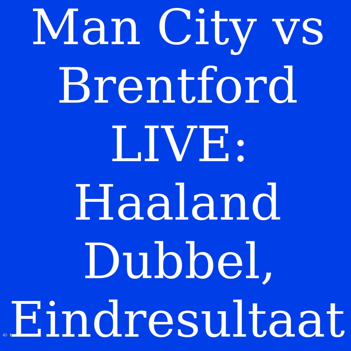 Man City Vs Brentford LIVE: Haaland Dubbel, Eindresultaat