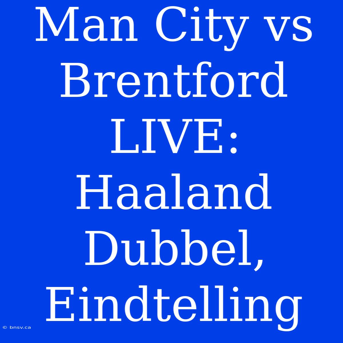 Man City Vs Brentford LIVE: Haaland Dubbel, Eindtelling