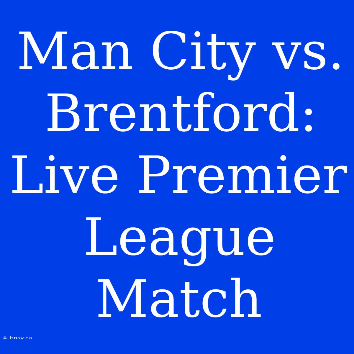 Man City Vs. Brentford: Live Premier League Match