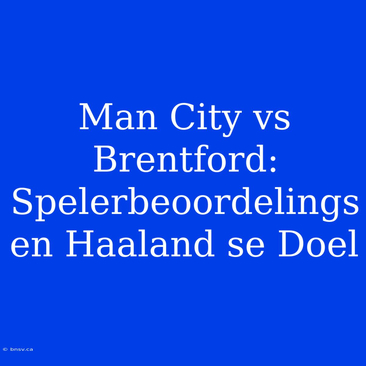 Man City Vs Brentford: Spelerbeoordelings En Haaland Se Doel