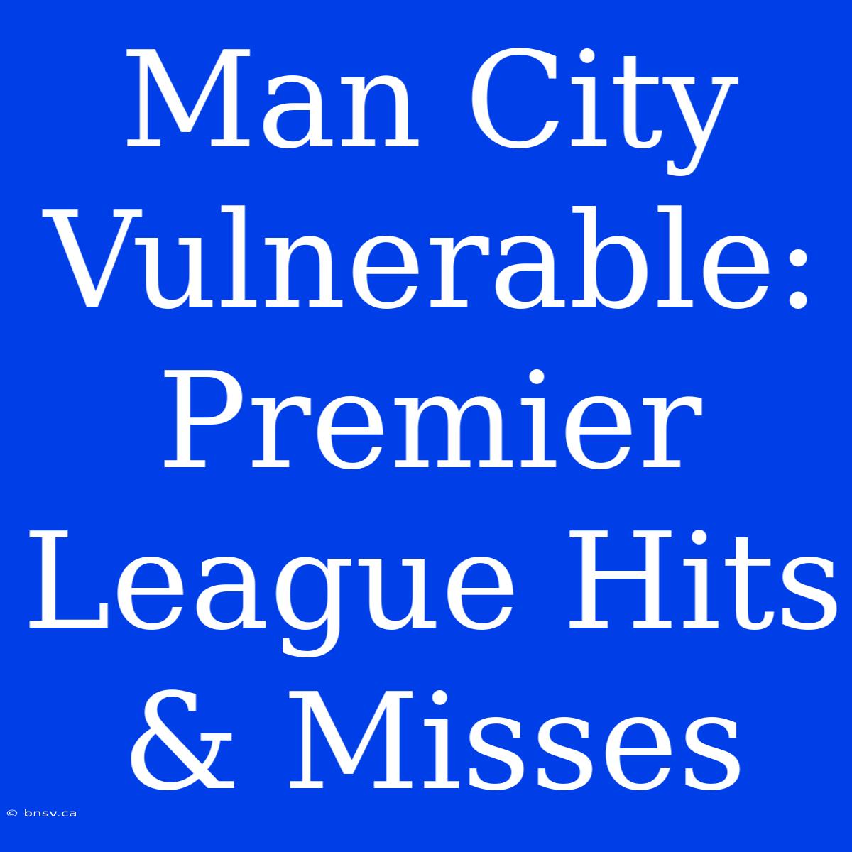 Man City Vulnerable: Premier League Hits & Misses