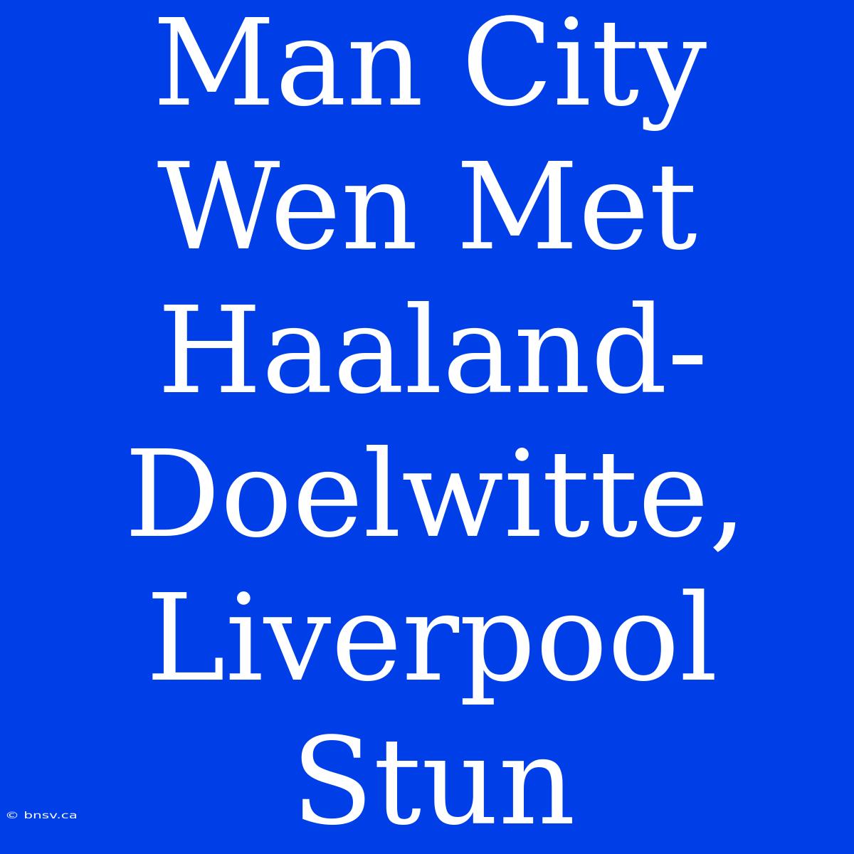 Man City Wen Met Haaland-Doelwitte, Liverpool Stun