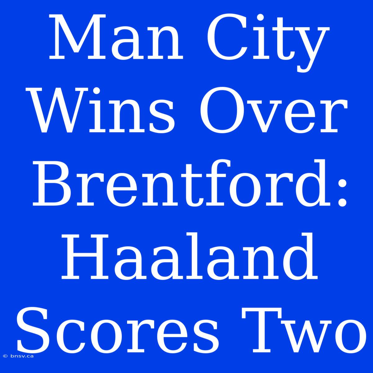 Man City Wins Over Brentford: Haaland Scores Two