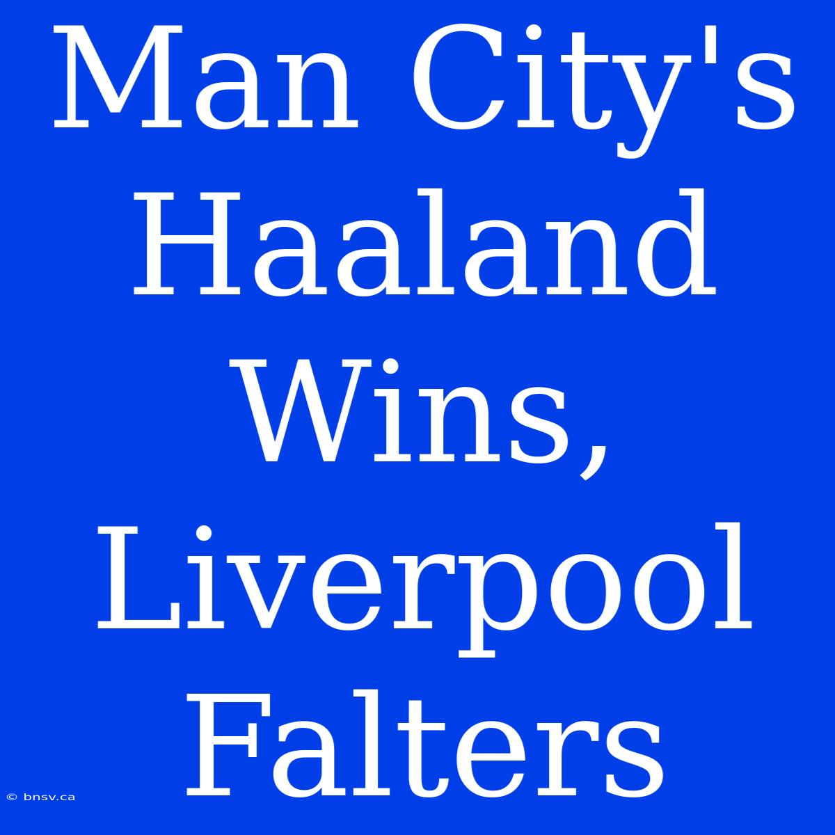 Man City's Haaland  Wins, Liverpool Falters