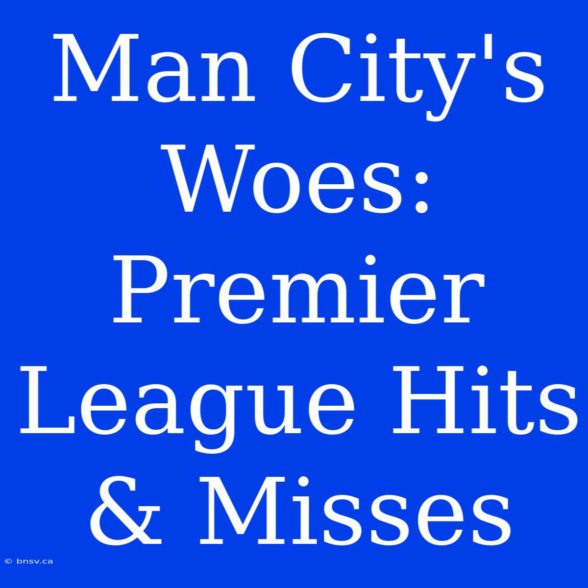 Man City's Woes: Premier League Hits & Misses