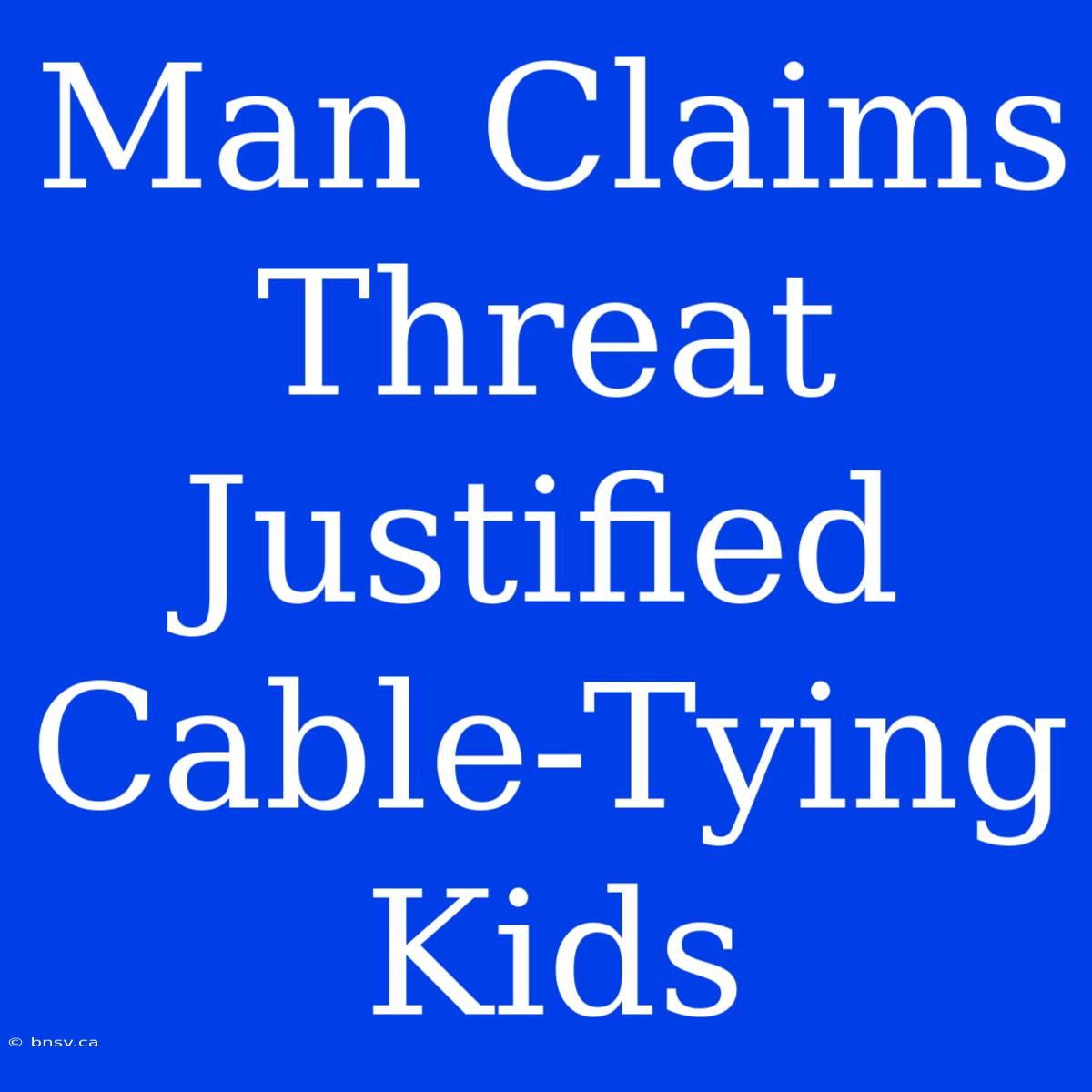 Man Claims Threat Justified Cable-Tying Kids