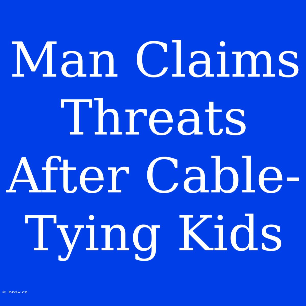 Man Claims Threats After Cable-Tying Kids