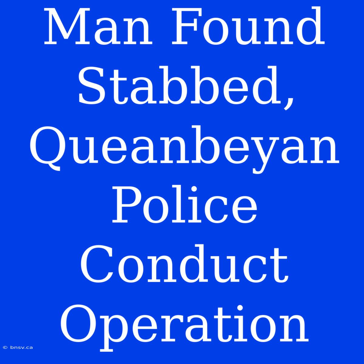 Man Found Stabbed, Queanbeyan Police Conduct Operation