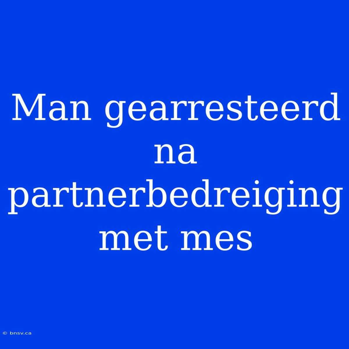 Man Gearresteerd Na Partnerbedreiging Met Mes