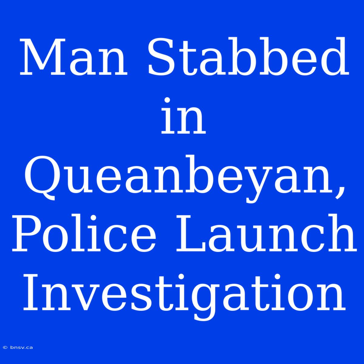 Man Stabbed In Queanbeyan, Police Launch Investigation