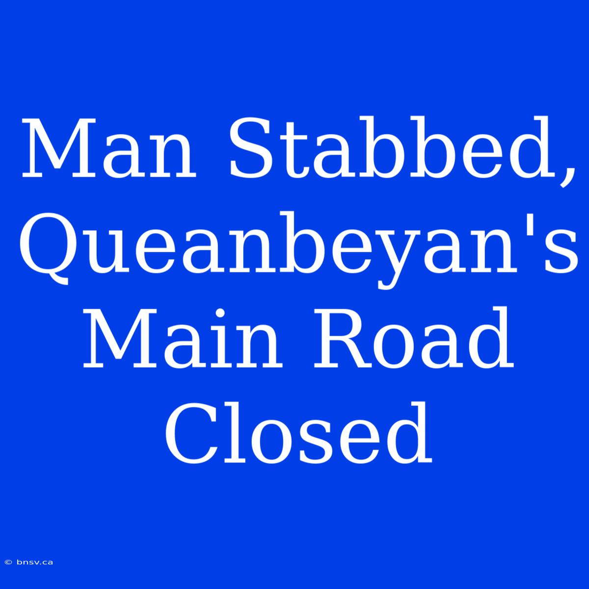 Man Stabbed, Queanbeyan's Main Road Closed