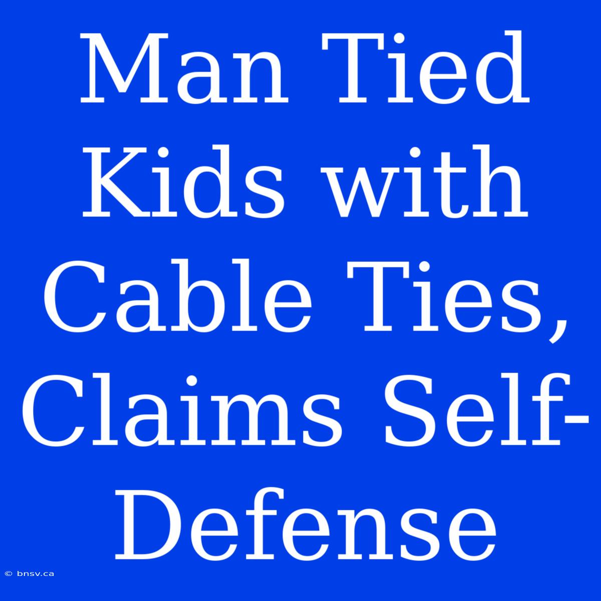 Man Tied Kids With Cable Ties, Claims Self-Defense