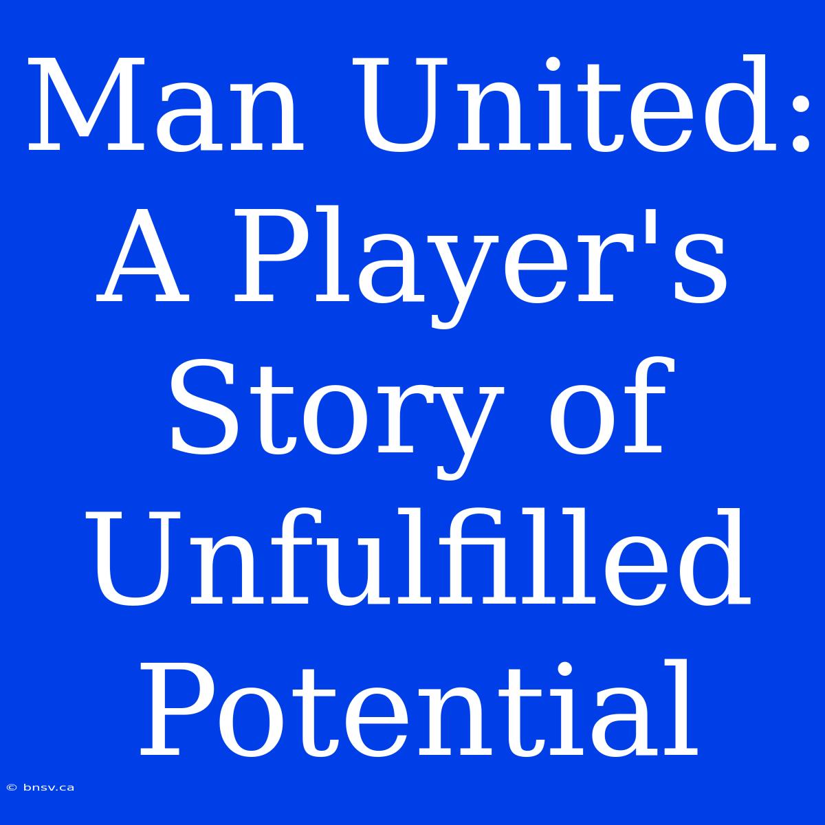 Man United: A Player's Story Of Unfulfilled Potential