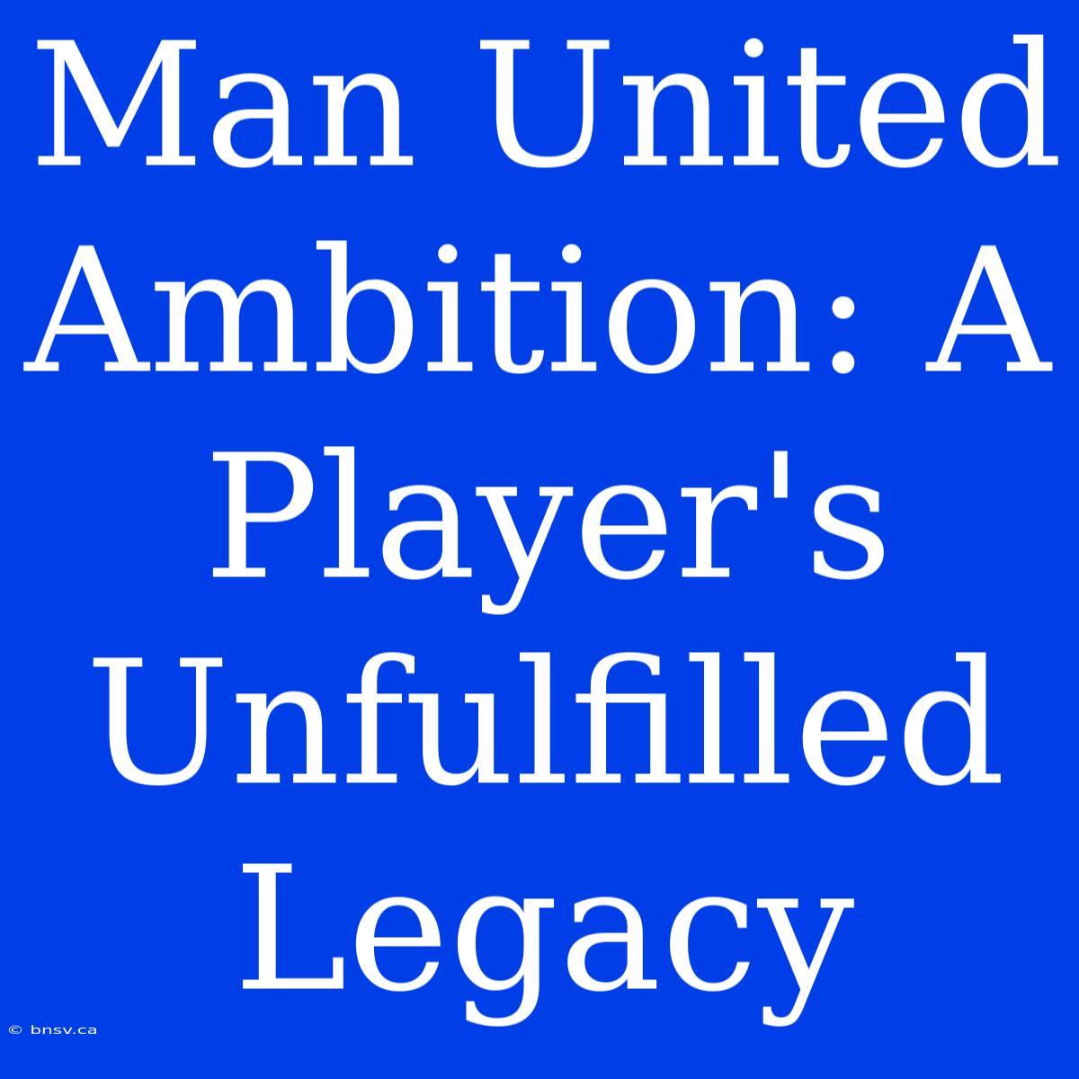 Man United Ambition: A Player's Unfulfilled Legacy