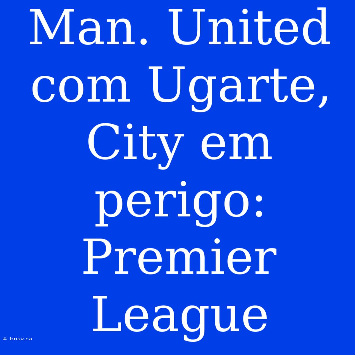 Man. United Com Ugarte, City Em Perigo: Premier League