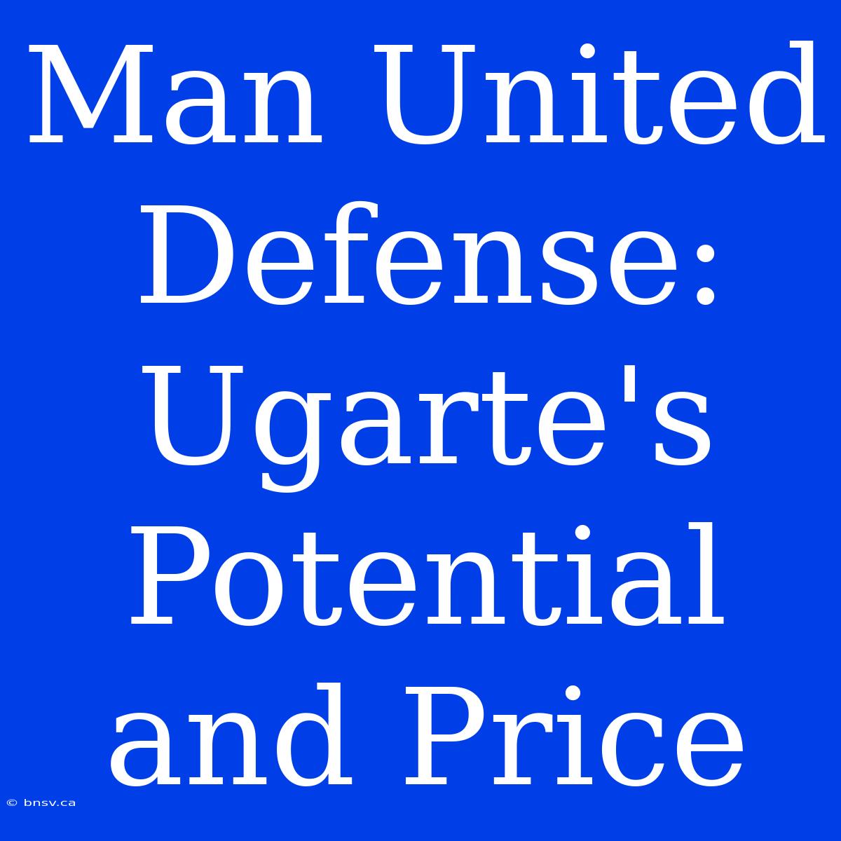 Man United Defense:  Ugarte's Potential And Price