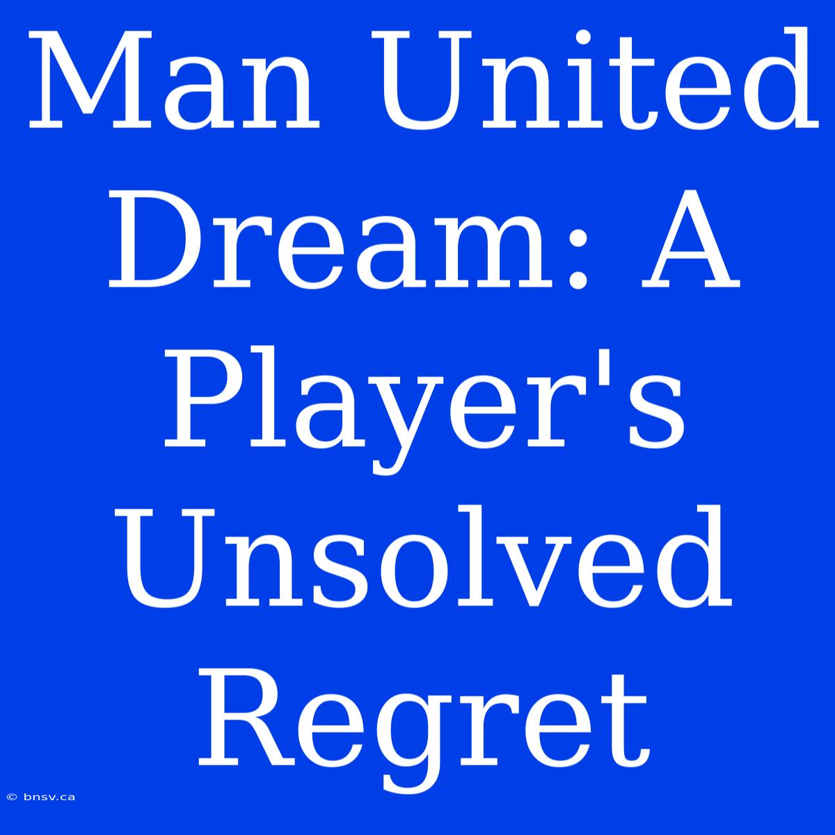 Man United Dream: A Player's Unsolved Regret