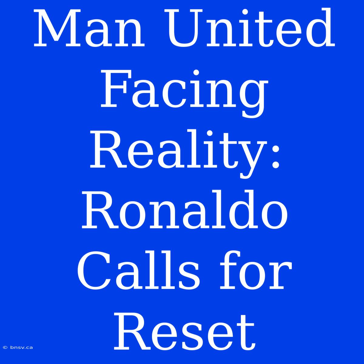 Man United Facing Reality: Ronaldo Calls For Reset