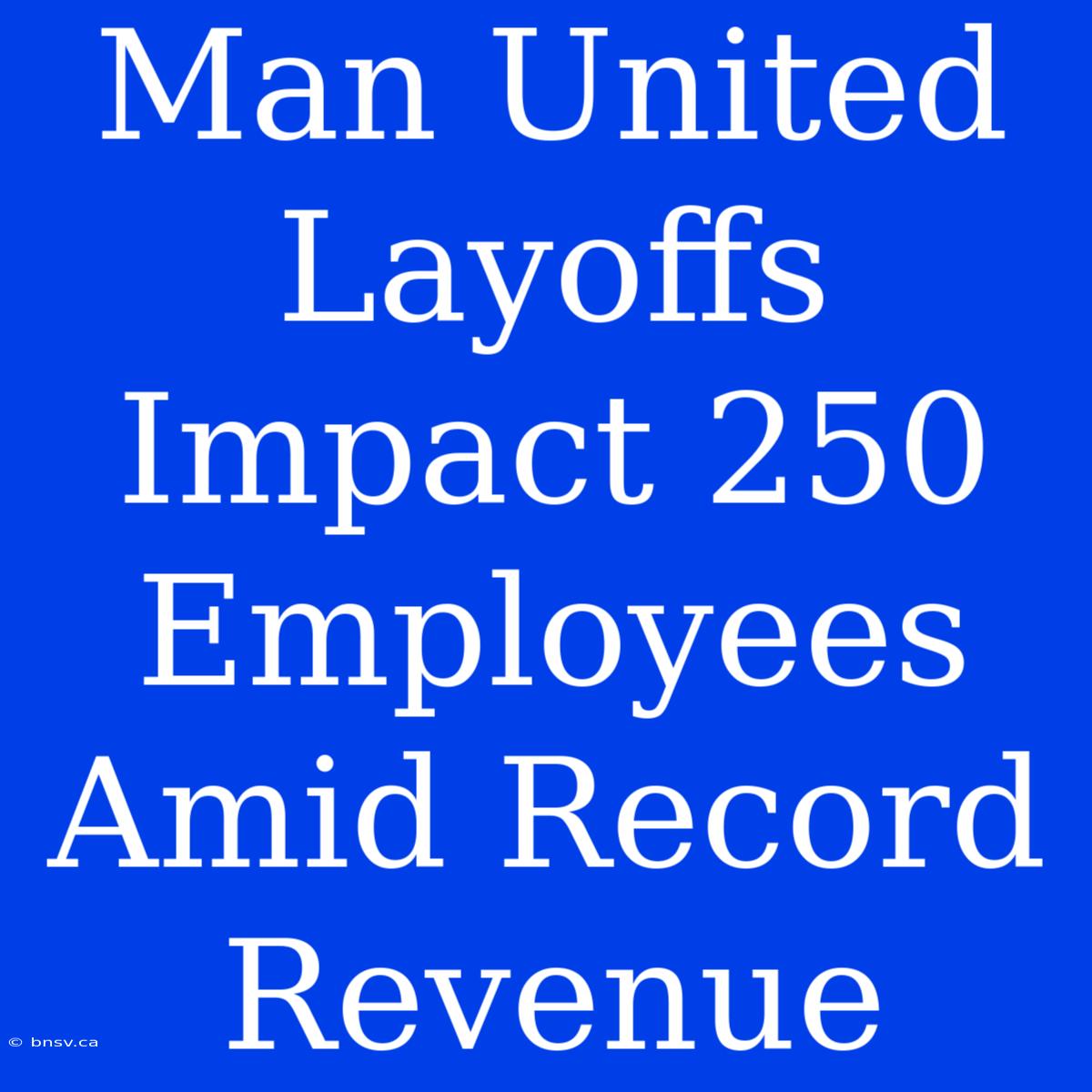 Man United Layoffs Impact 250 Employees Amid Record Revenue