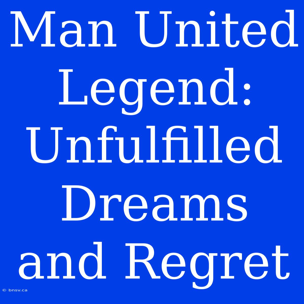 Man United Legend: Unfulfilled Dreams And Regret