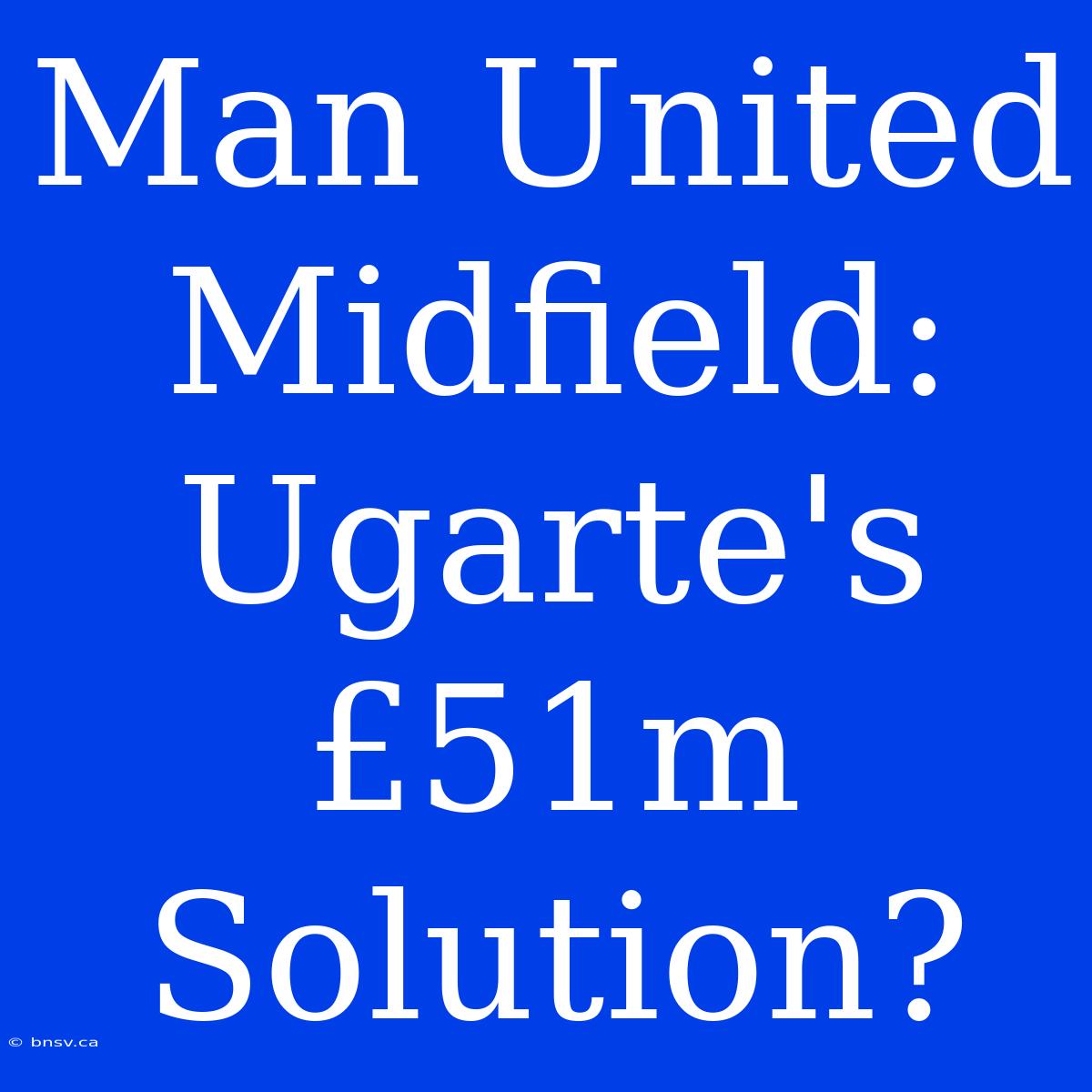 Man United Midfield: Ugarte's £51m Solution?