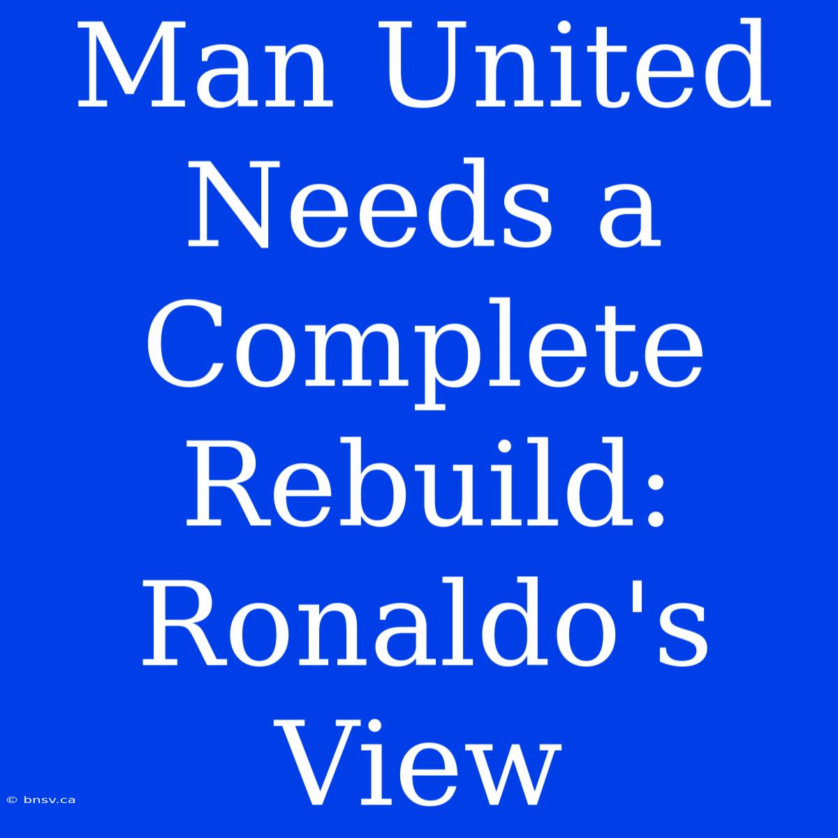 Man United Needs A Complete Rebuild: Ronaldo's View