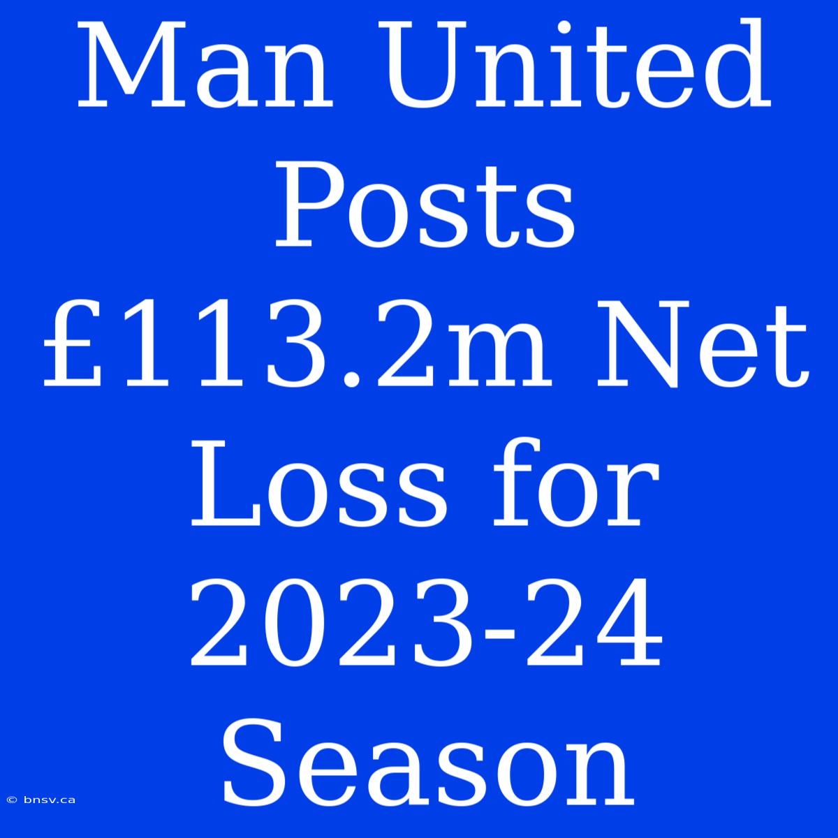 Man United Posts £113.2m Net Loss For 2023-24 Season