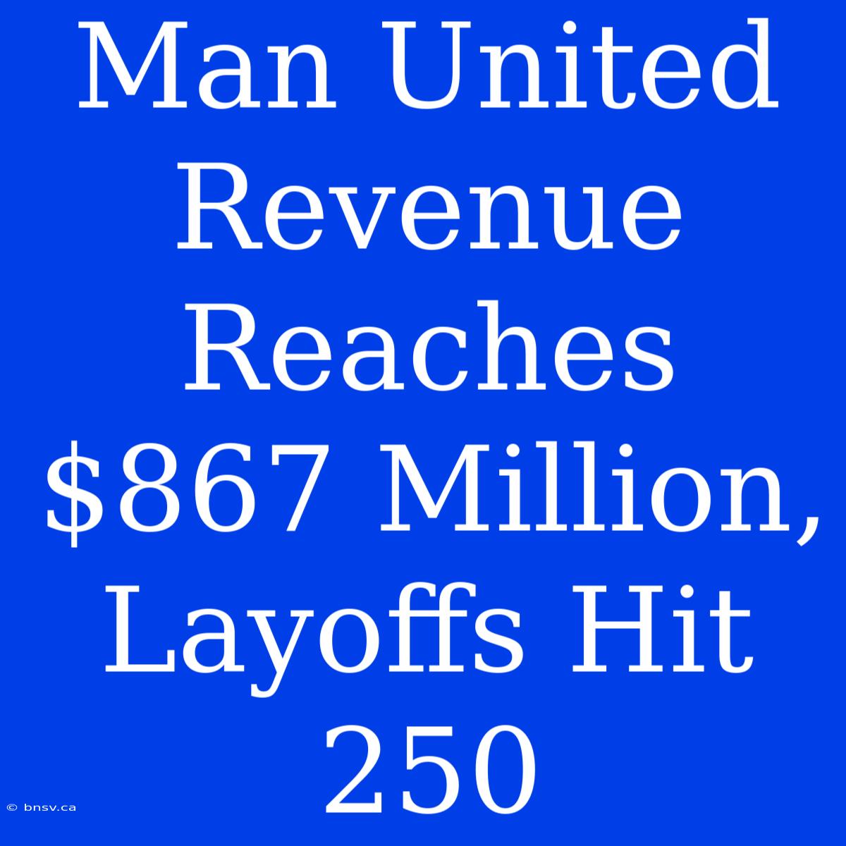 Man United Revenue Reaches $867 Million, Layoffs Hit 250