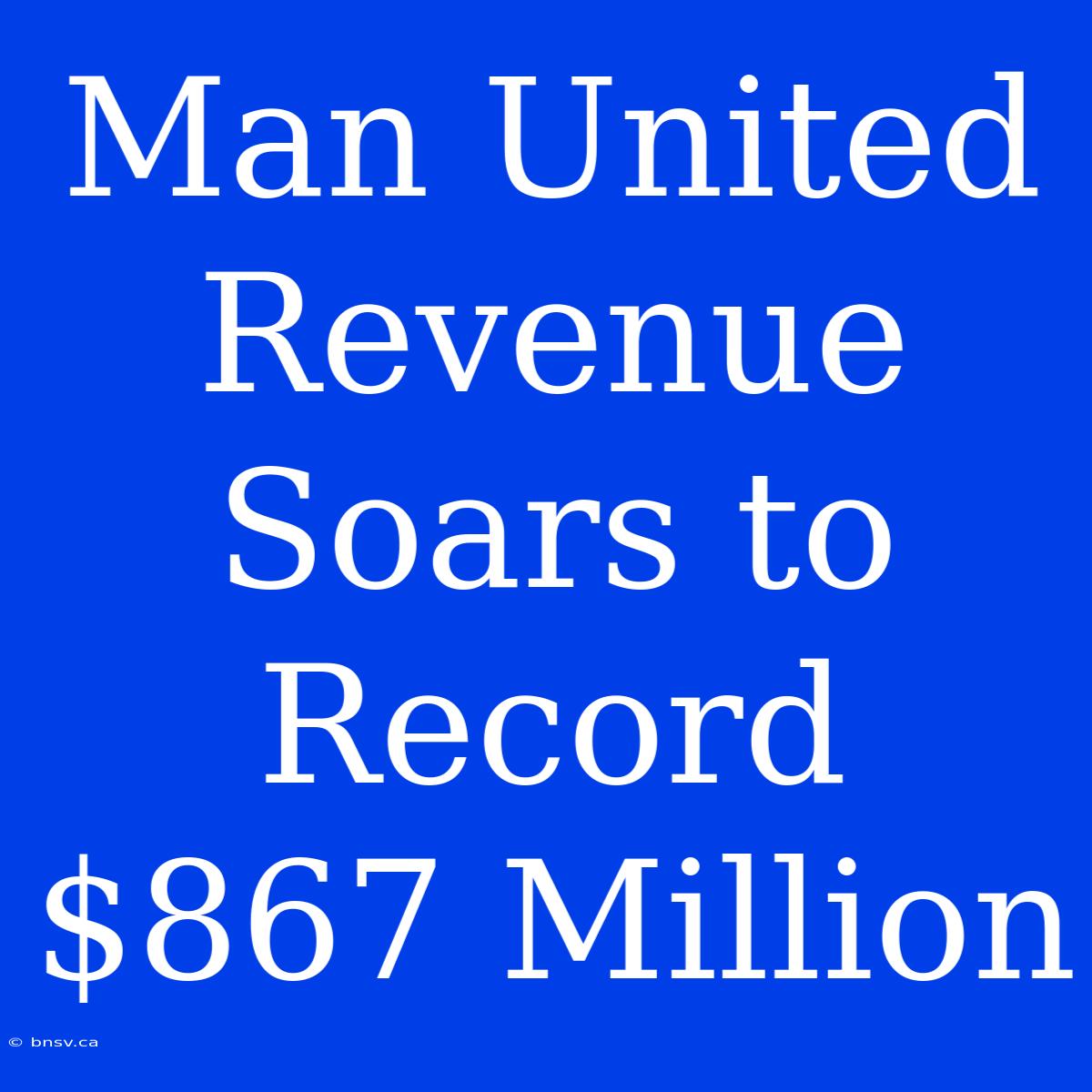 Man United Revenue Soars To Record $867 Million