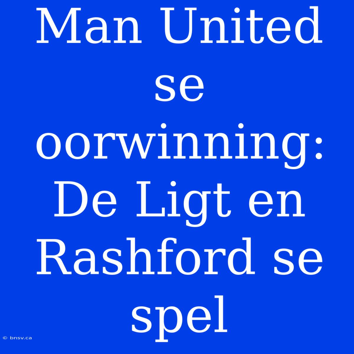 Man United Se Oorwinning: De Ligt En Rashford Se Spel