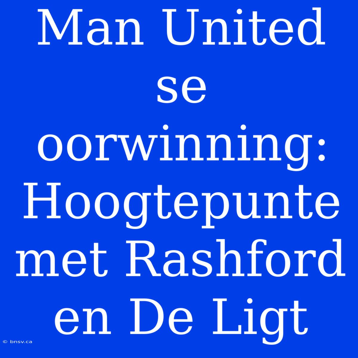 Man United Se Oorwinning: Hoogtepunte Met Rashford En De Ligt