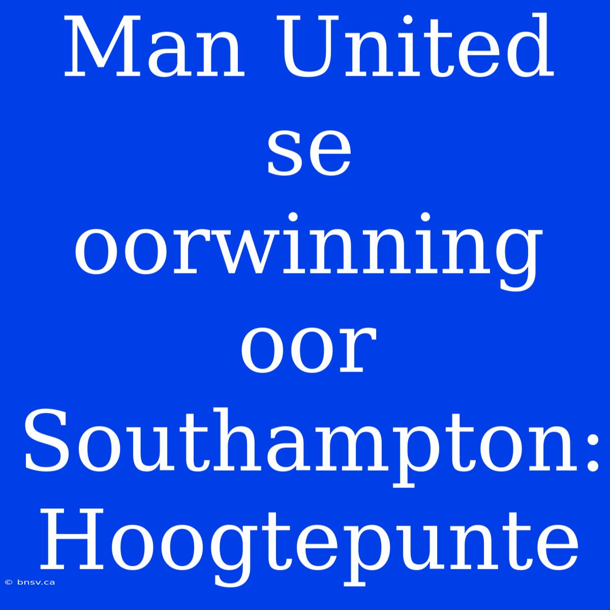 Man United Se Oorwinning Oor Southampton: Hoogtepunte