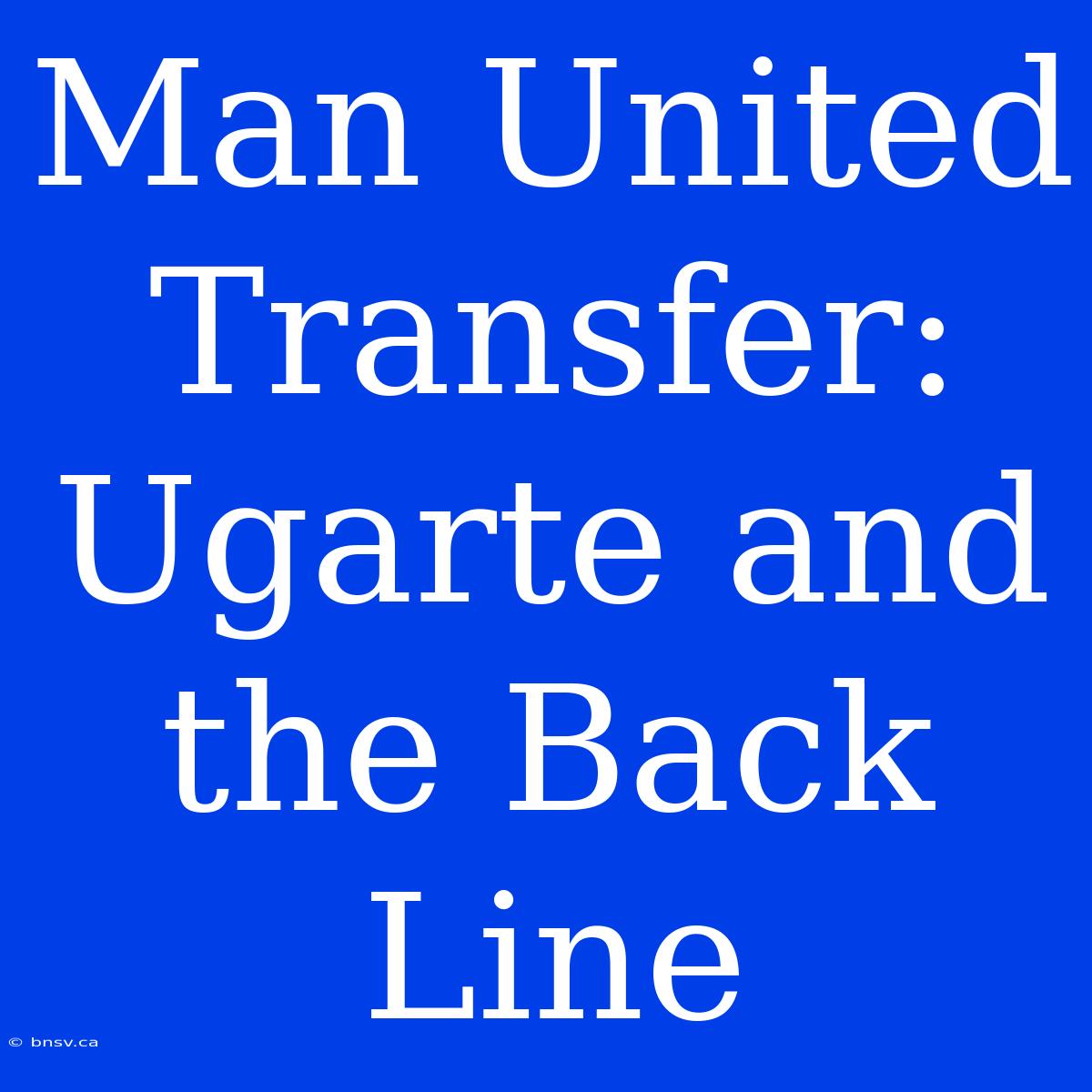 Man United Transfer:  Ugarte And The Back Line