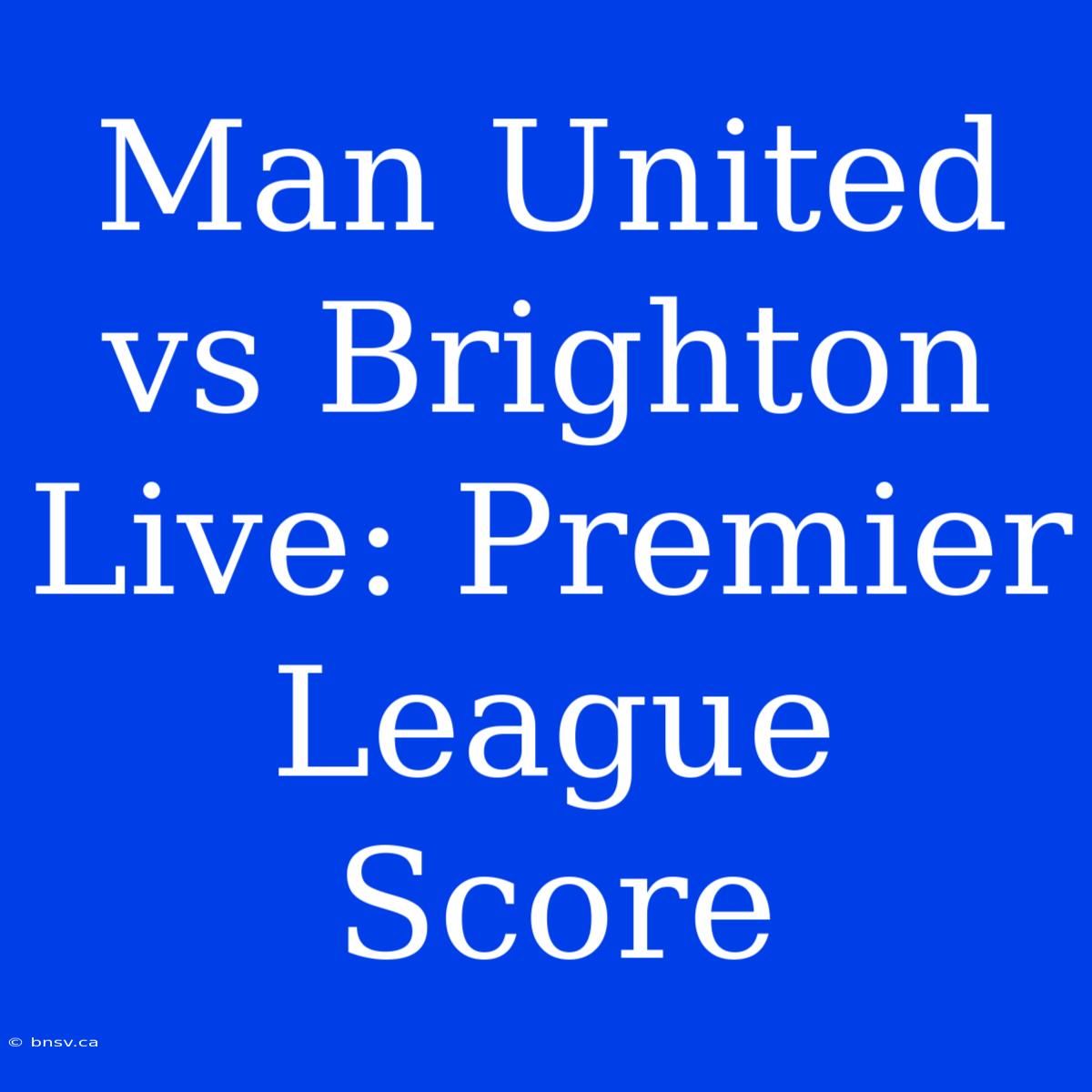 Man United Vs Brighton Live: Premier League Score