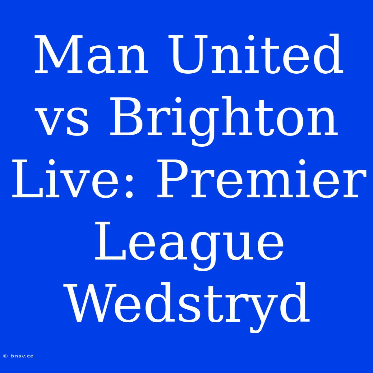 Man United Vs Brighton Live: Premier League Wedstryd