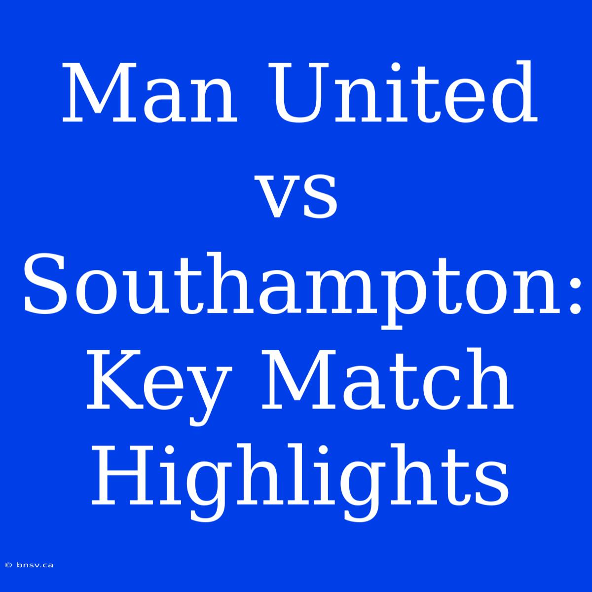 Man United Vs Southampton: Key Match Highlights