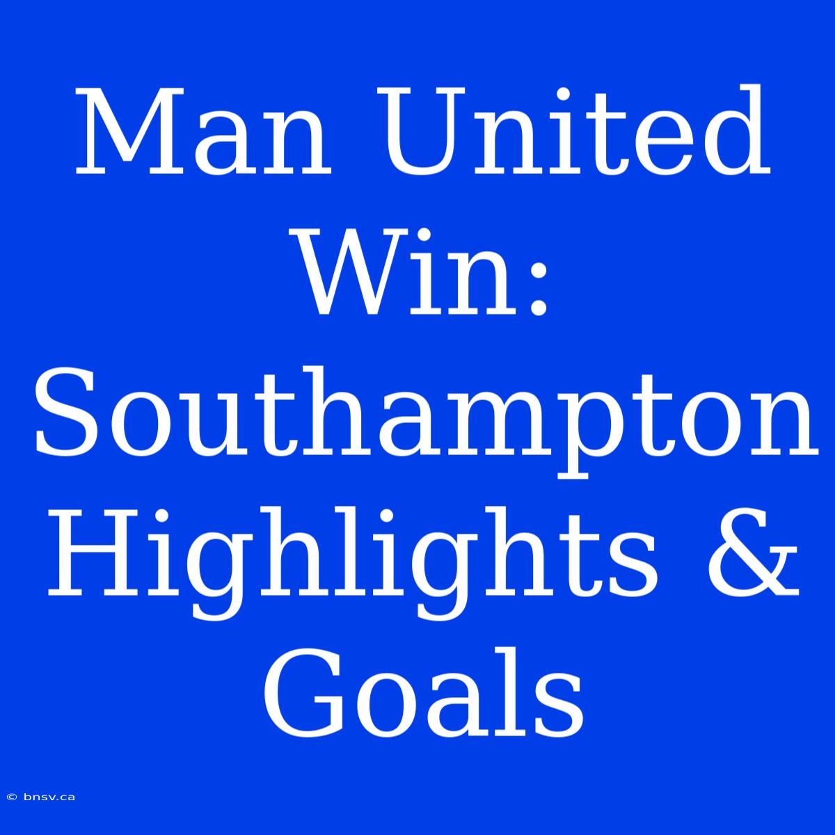 Man United Win: Southampton Highlights & Goals