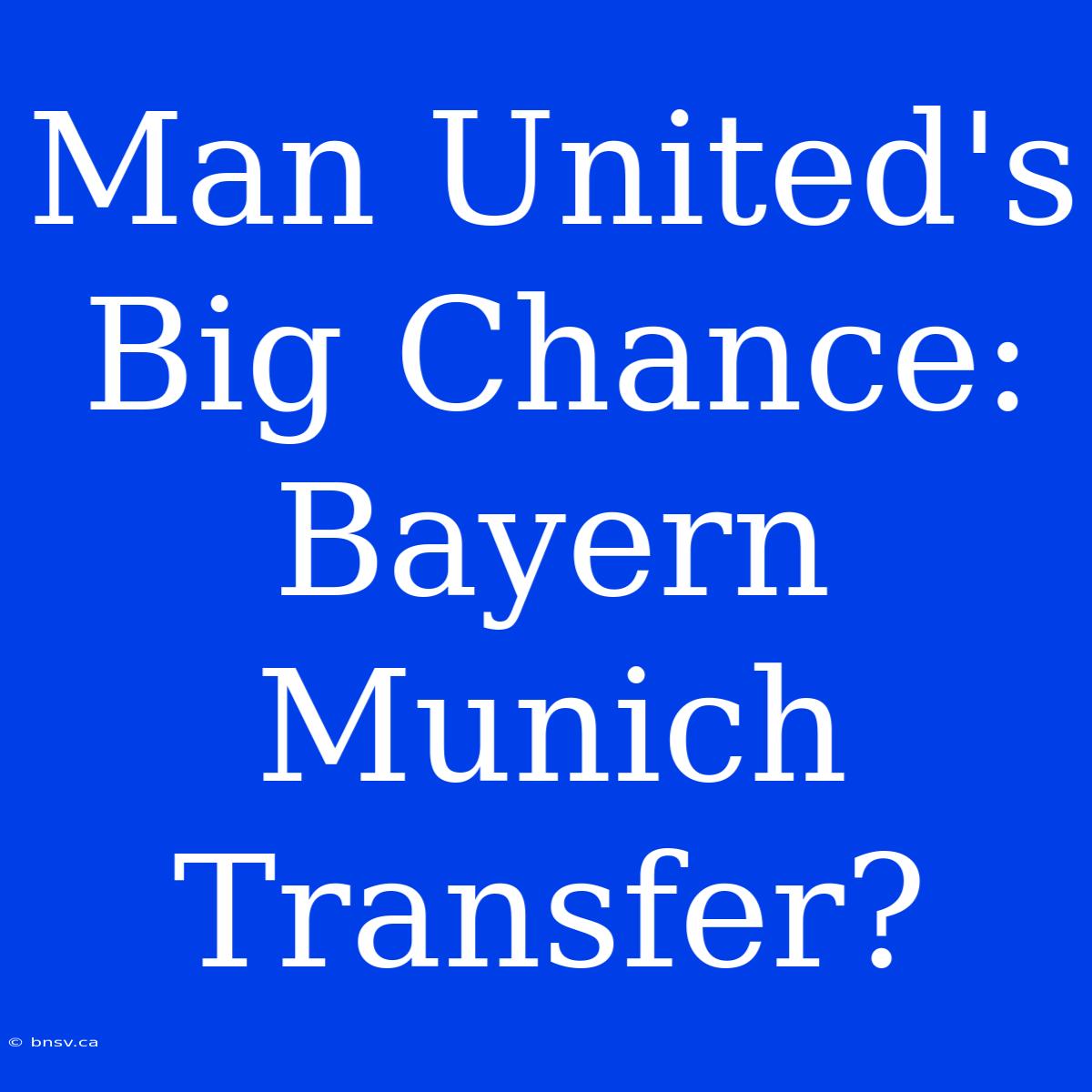 Man United's Big Chance: Bayern Munich Transfer?