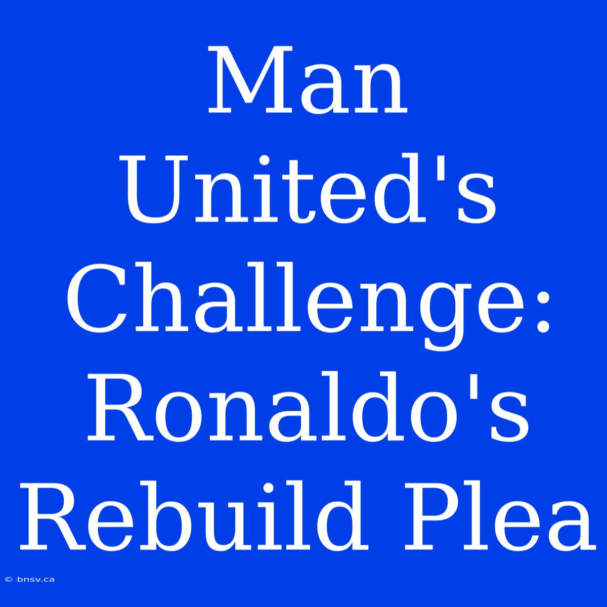 Man United's Challenge: Ronaldo's Rebuild Plea