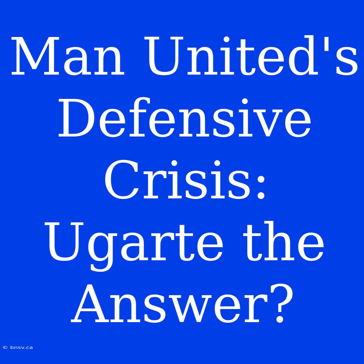 Man United's Defensive Crisis:  Ugarte The Answer?