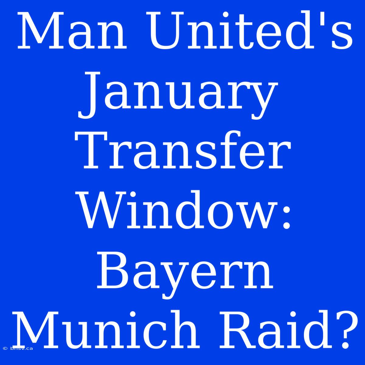 Man United's January Transfer Window: Bayern Munich Raid?