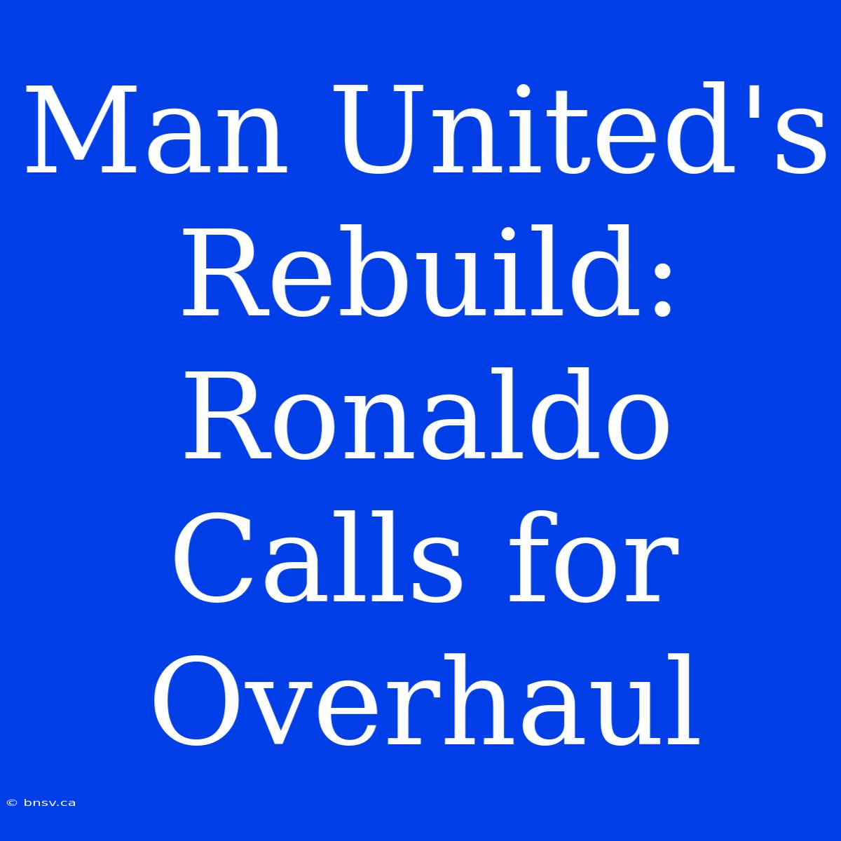 Man United's Rebuild: Ronaldo Calls For Overhaul