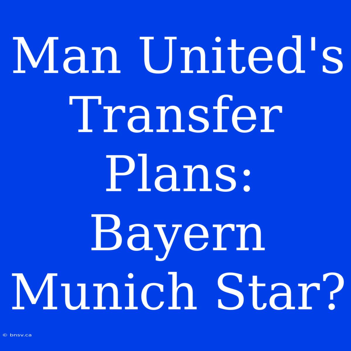 Man United's Transfer Plans: Bayern Munich Star?