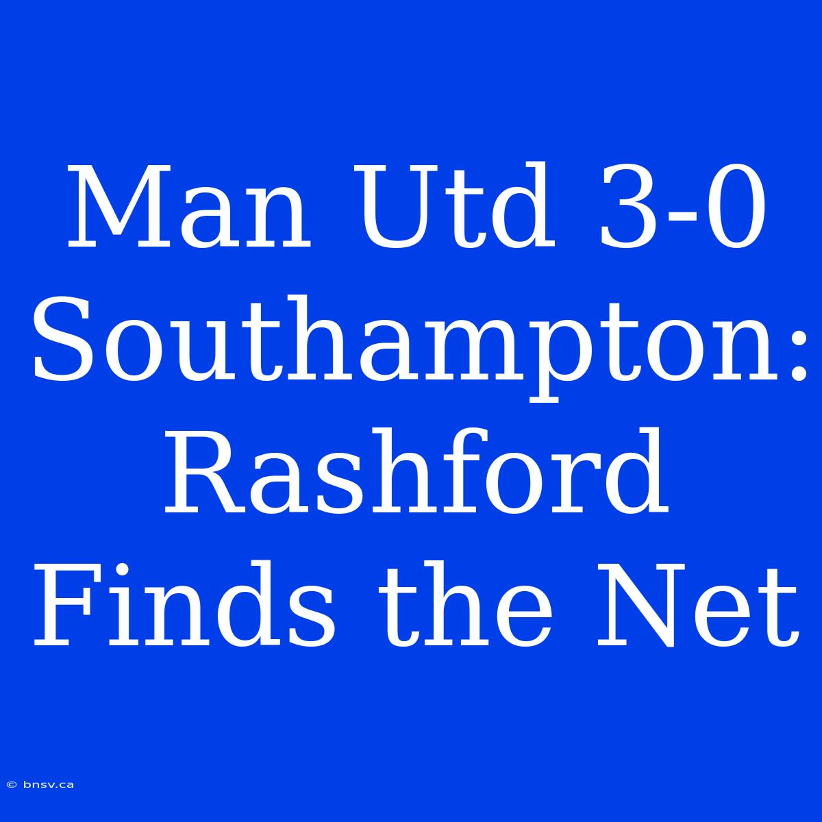 Man Utd 3-0 Southampton: Rashford Finds The Net