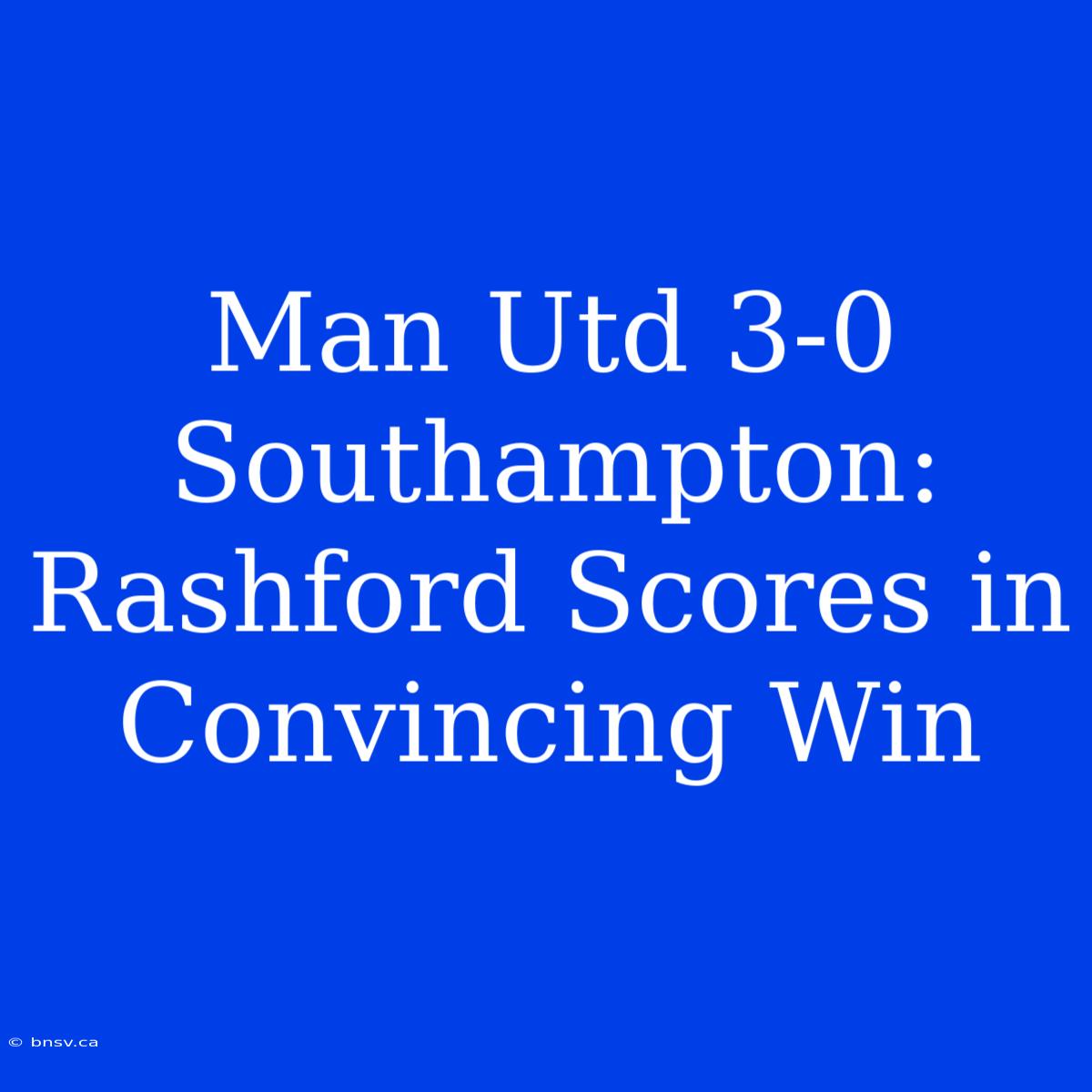 Man Utd 3-0 Southampton: Rashford Scores In Convincing Win