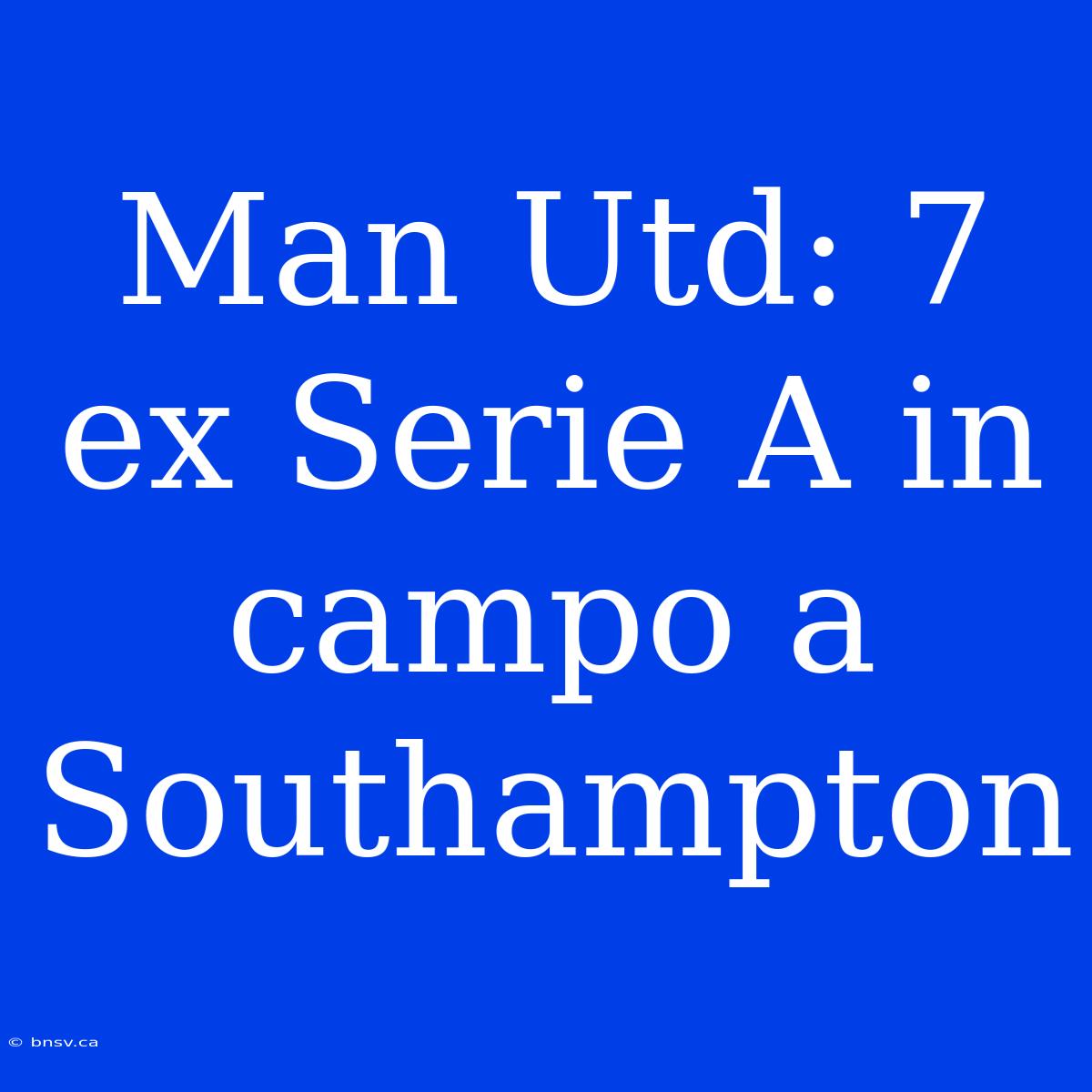 Man Utd: 7 Ex Serie A In Campo A Southampton